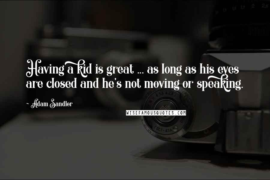 Adam Sandler Quotes: Having a kid is great ... as long as his eyes are closed and he's not moving or speaking.