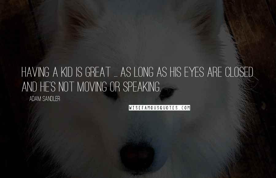 Adam Sandler Quotes: Having a kid is great ... as long as his eyes are closed and he's not moving or speaking.