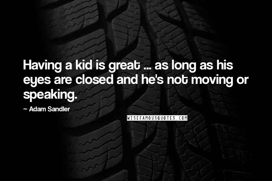 Adam Sandler Quotes: Having a kid is great ... as long as his eyes are closed and he's not moving or speaking.