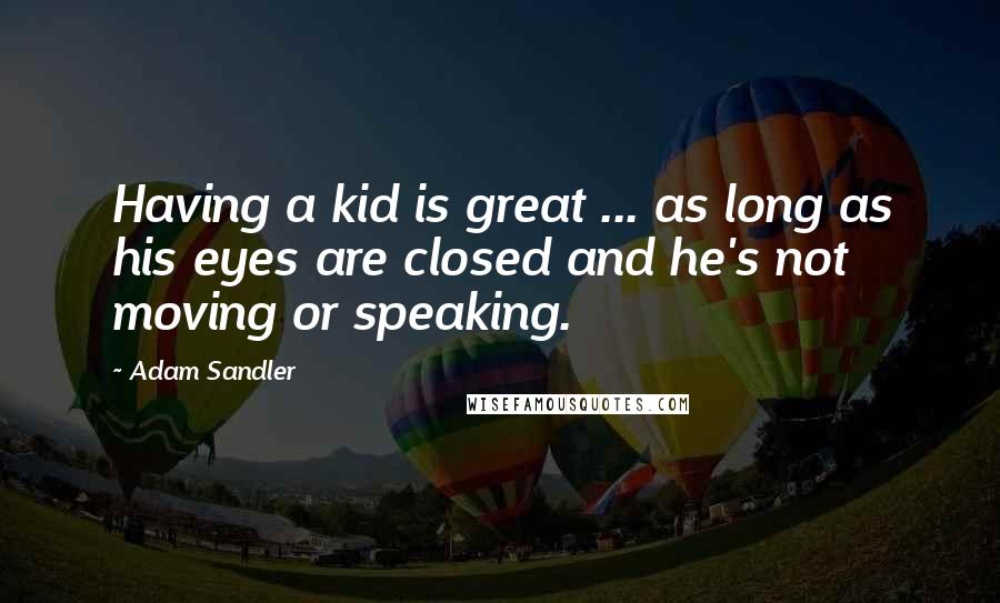 Adam Sandler Quotes: Having a kid is great ... as long as his eyes are closed and he's not moving or speaking.