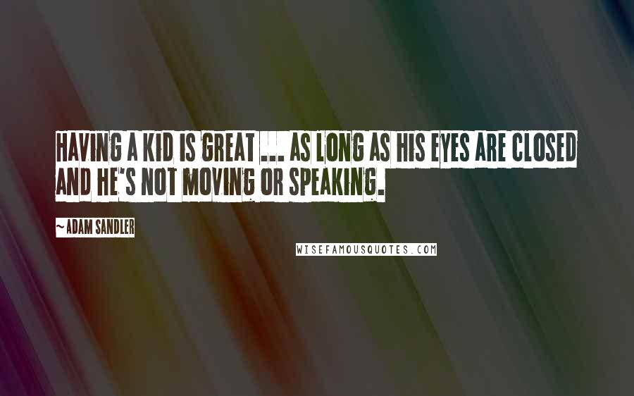 Adam Sandler Quotes: Having a kid is great ... as long as his eyes are closed and he's not moving or speaking.