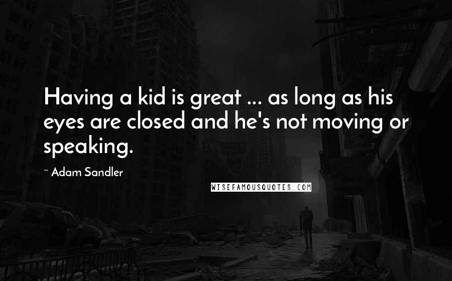 Adam Sandler Quotes: Having a kid is great ... as long as his eyes are closed and he's not moving or speaking.