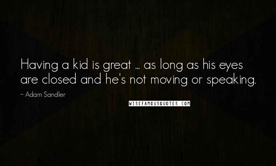 Adam Sandler Quotes: Having a kid is great ... as long as his eyes are closed and he's not moving or speaking.