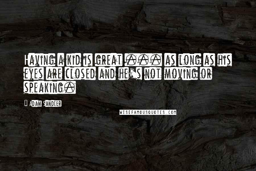 Adam Sandler Quotes: Having a kid is great ... as long as his eyes are closed and he's not moving or speaking.