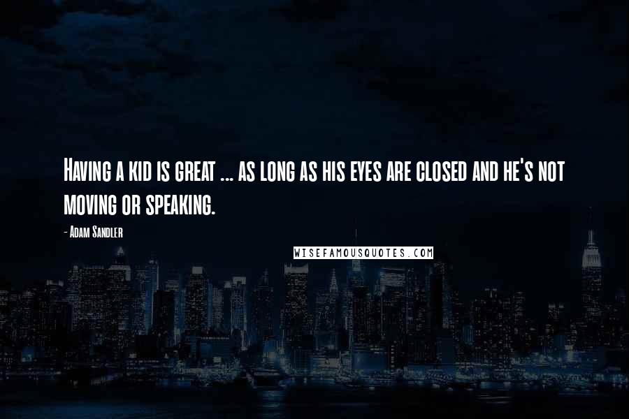 Adam Sandler Quotes: Having a kid is great ... as long as his eyes are closed and he's not moving or speaking.