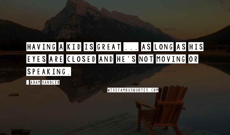 Adam Sandler Quotes: Having a kid is great ... as long as his eyes are closed and he's not moving or speaking.