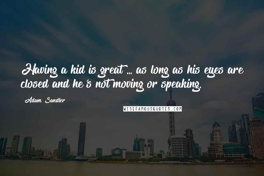 Adam Sandler Quotes: Having a kid is great ... as long as his eyes are closed and he's not moving or speaking.