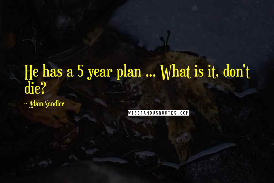 Adam Sandler Quotes: He has a 5 year plan ... What is it, don't die?