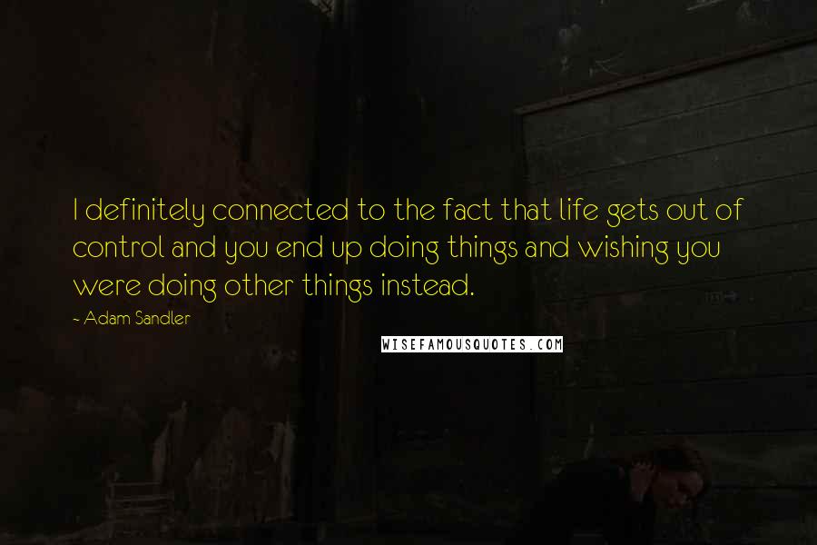 Adam Sandler Quotes: I definitely connected to the fact that life gets out of control and you end up doing things and wishing you were doing other things instead.