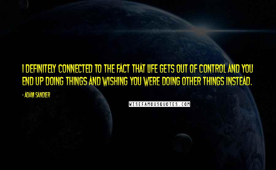 Adam Sandler Quotes: I definitely connected to the fact that life gets out of control and you end up doing things and wishing you were doing other things instead.