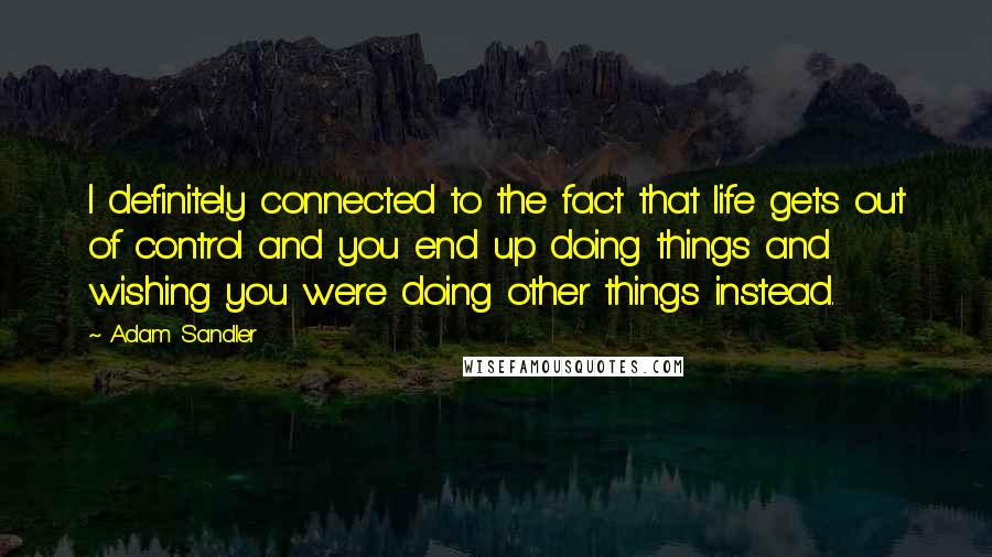 Adam Sandler Quotes: I definitely connected to the fact that life gets out of control and you end up doing things and wishing you were doing other things instead.