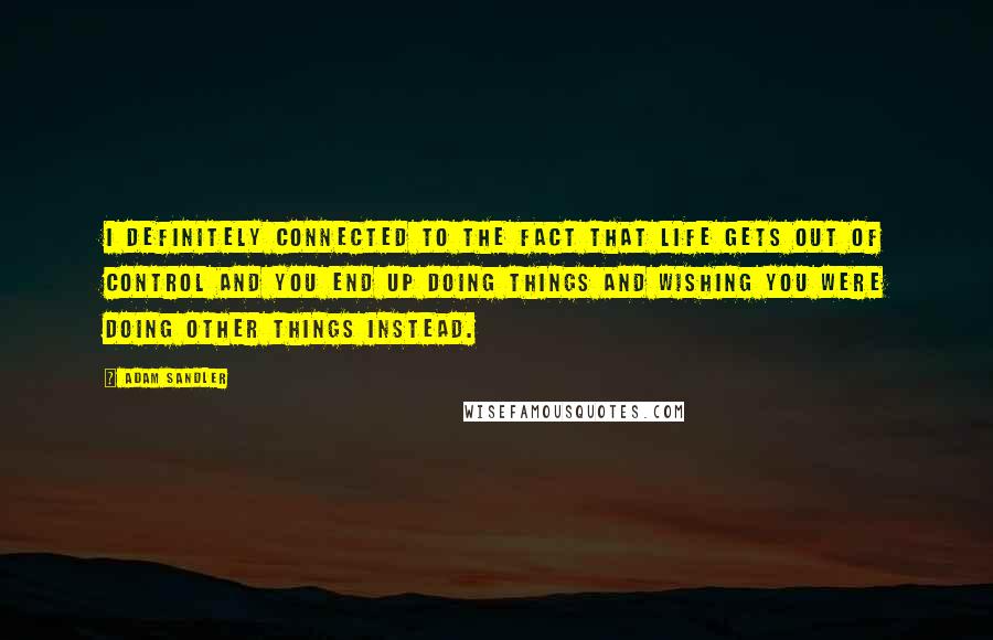 Adam Sandler Quotes: I definitely connected to the fact that life gets out of control and you end up doing things and wishing you were doing other things instead.