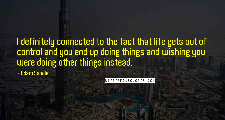 Adam Sandler Quotes: I definitely connected to the fact that life gets out of control and you end up doing things and wishing you were doing other things instead.