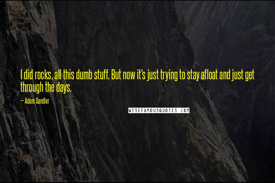 Adam Sandler Quotes: I did rocks, all this dumb stuff. But now it's just trying to stay afloat and just get through the days.