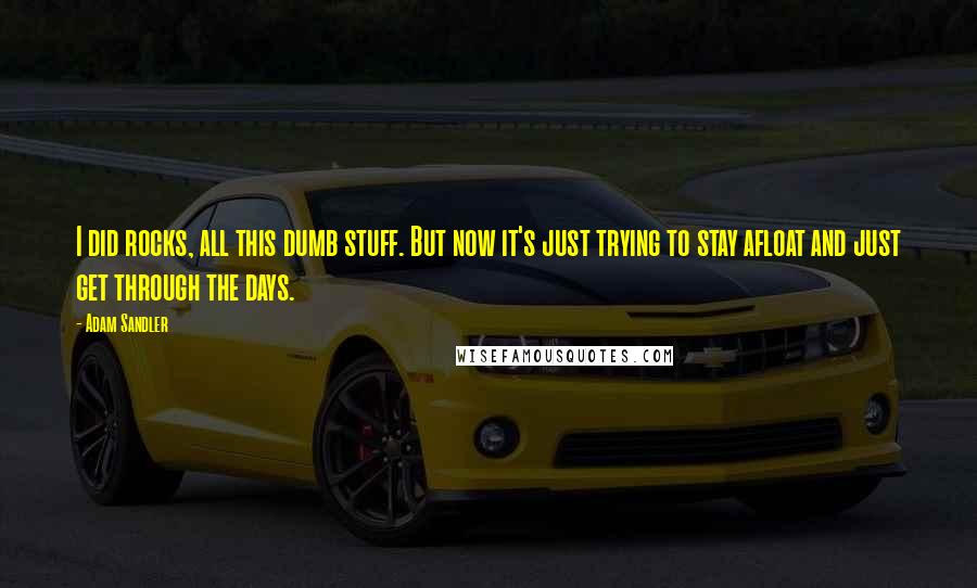 Adam Sandler Quotes: I did rocks, all this dumb stuff. But now it's just trying to stay afloat and just get through the days.