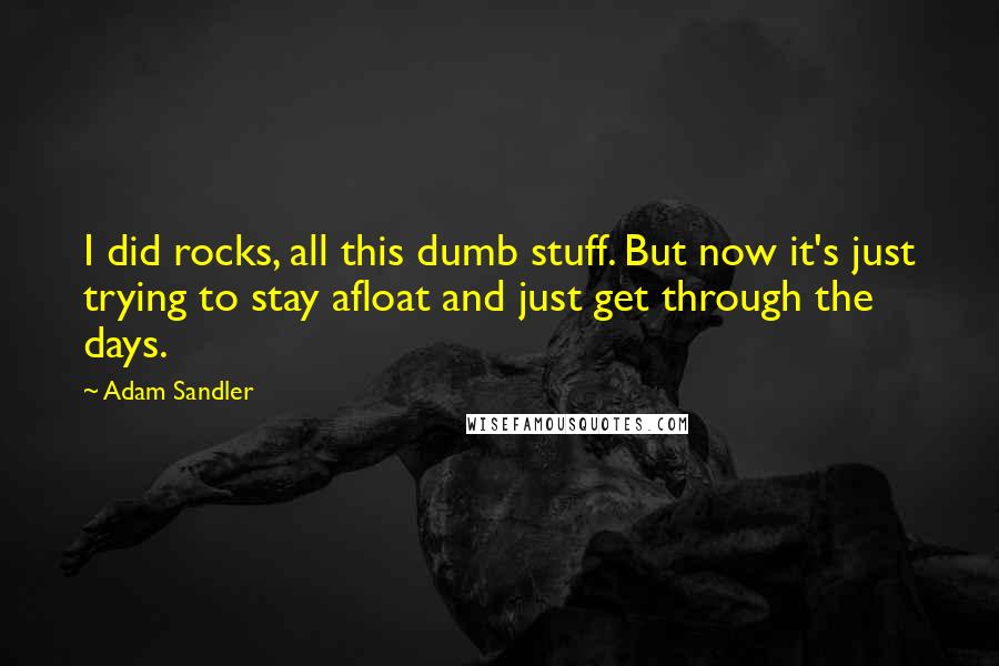 Adam Sandler Quotes: I did rocks, all this dumb stuff. But now it's just trying to stay afloat and just get through the days.