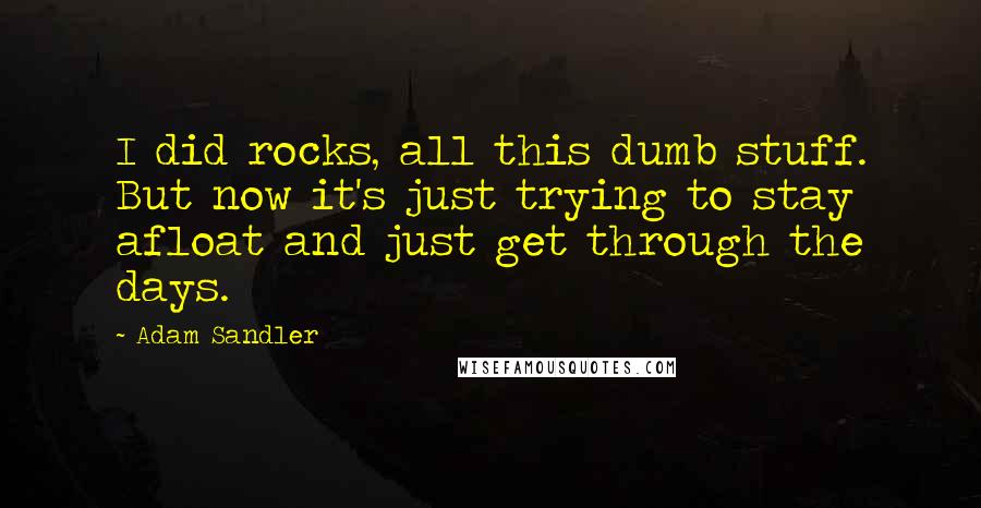 Adam Sandler Quotes: I did rocks, all this dumb stuff. But now it's just trying to stay afloat and just get through the days.