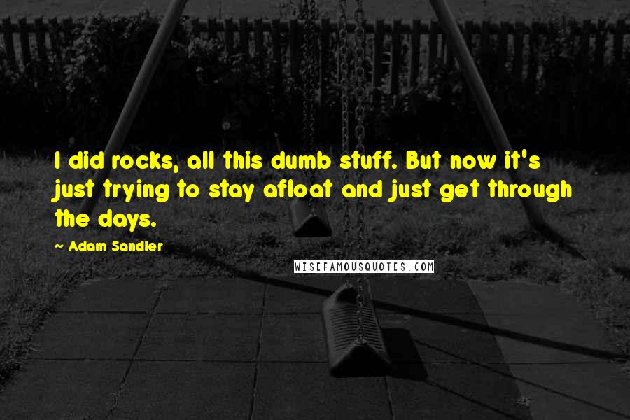 Adam Sandler Quotes: I did rocks, all this dumb stuff. But now it's just trying to stay afloat and just get through the days.