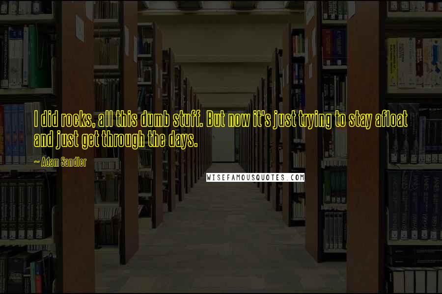 Adam Sandler Quotes: I did rocks, all this dumb stuff. But now it's just trying to stay afloat and just get through the days.