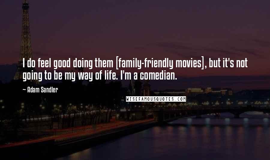 Adam Sandler Quotes: I do feel good doing them [family-friendly movies], but it's not going to be my way of life. I'm a comedian.