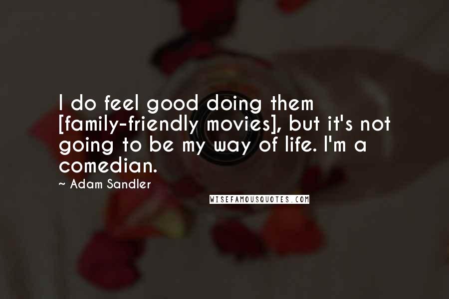 Adam Sandler Quotes: I do feel good doing them [family-friendly movies], but it's not going to be my way of life. I'm a comedian.