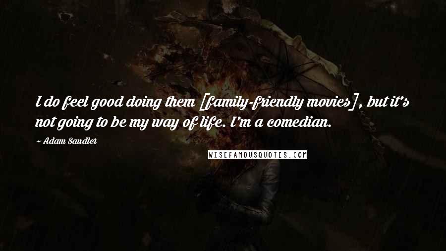 Adam Sandler Quotes: I do feel good doing them [family-friendly movies], but it's not going to be my way of life. I'm a comedian.