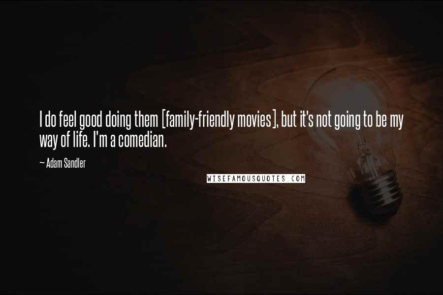 Adam Sandler Quotes: I do feel good doing them [family-friendly movies], but it's not going to be my way of life. I'm a comedian.