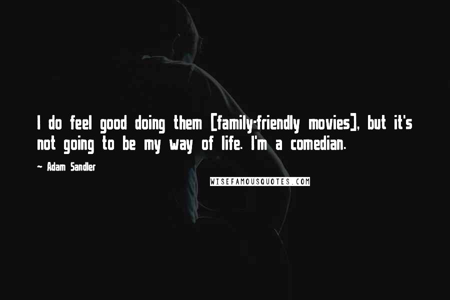 Adam Sandler Quotes: I do feel good doing them [family-friendly movies], but it's not going to be my way of life. I'm a comedian.