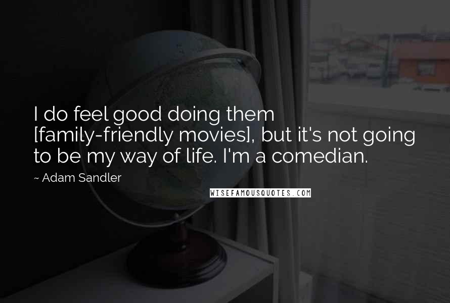 Adam Sandler Quotes: I do feel good doing them [family-friendly movies], but it's not going to be my way of life. I'm a comedian.