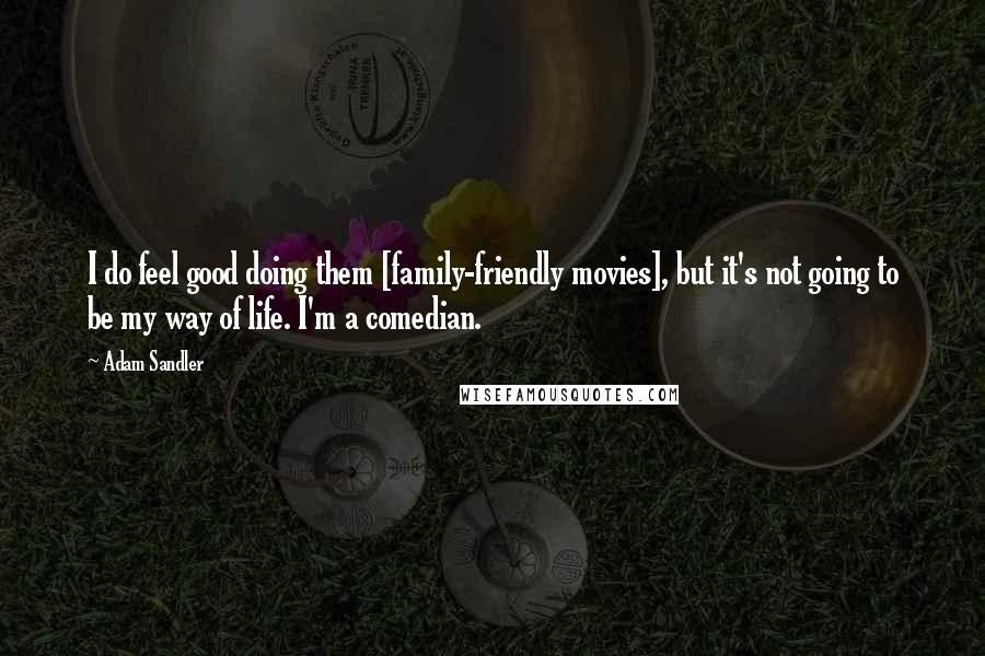 Adam Sandler Quotes: I do feel good doing them [family-friendly movies], but it's not going to be my way of life. I'm a comedian.