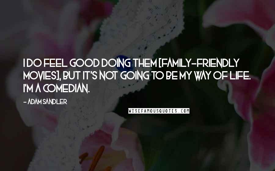 Adam Sandler Quotes: I do feel good doing them [family-friendly movies], but it's not going to be my way of life. I'm a comedian.