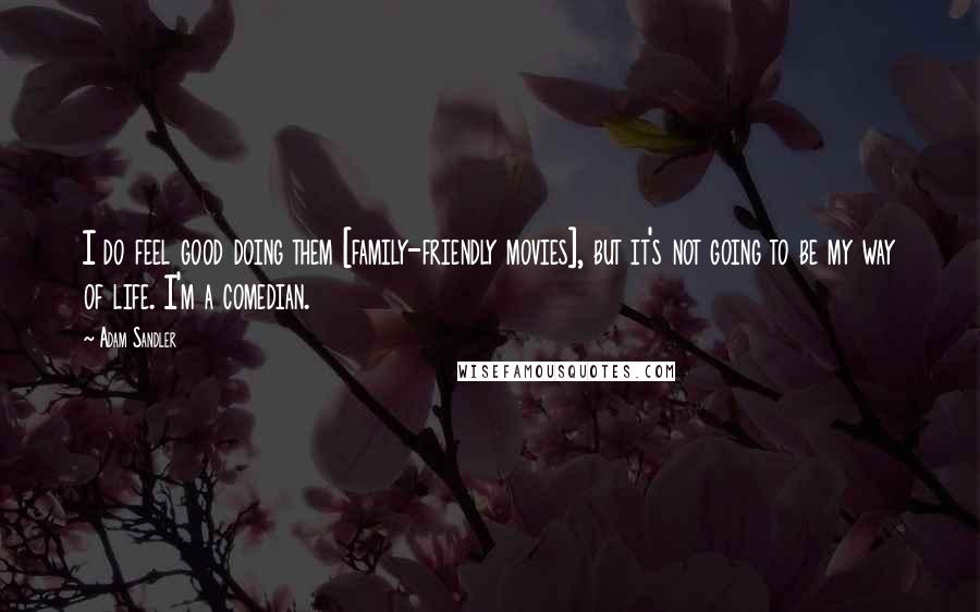 Adam Sandler Quotes: I do feel good doing them [family-friendly movies], but it's not going to be my way of life. I'm a comedian.