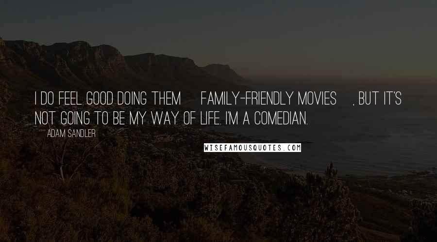 Adam Sandler Quotes: I do feel good doing them [family-friendly movies], but it's not going to be my way of life. I'm a comedian.