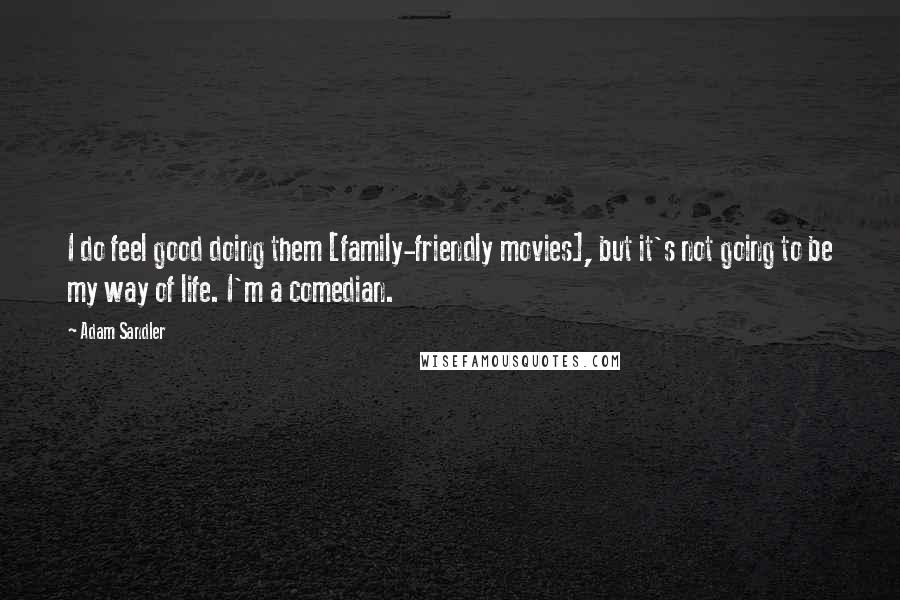 Adam Sandler Quotes: I do feel good doing them [family-friendly movies], but it's not going to be my way of life. I'm a comedian.