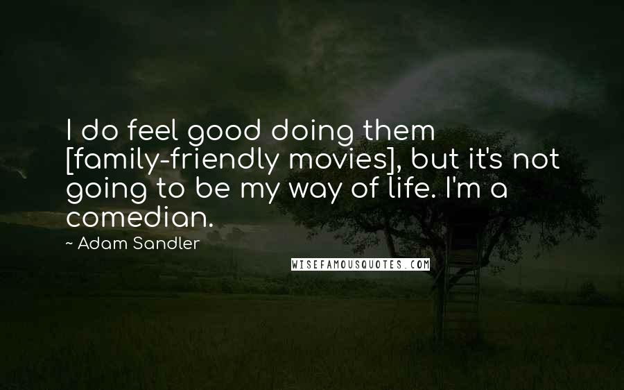 Adam Sandler Quotes: I do feel good doing them [family-friendly movies], but it's not going to be my way of life. I'm a comedian.