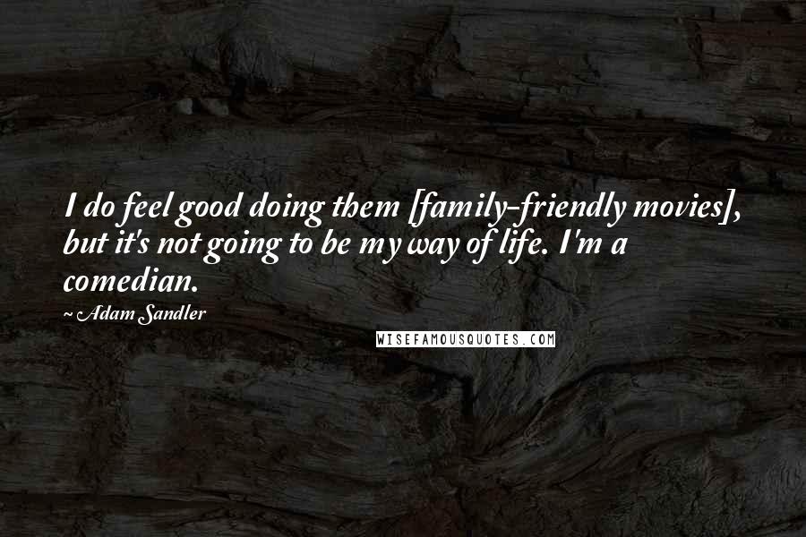 Adam Sandler Quotes: I do feel good doing them [family-friendly movies], but it's not going to be my way of life. I'm a comedian.