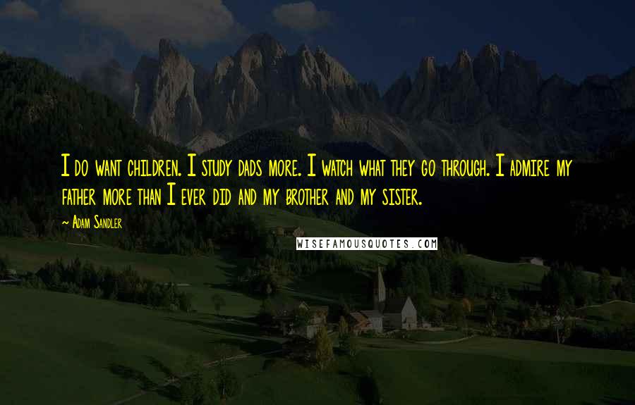 Adam Sandler Quotes: I do want children. I study dads more. I watch what they go through. I admire my father more than I ever did and my brother and my sister.