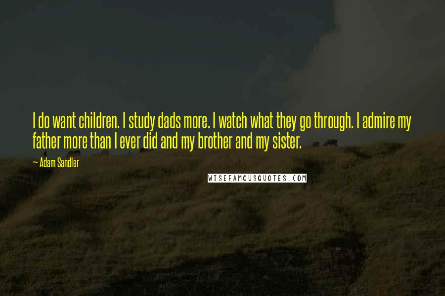 Adam Sandler Quotes: I do want children. I study dads more. I watch what they go through. I admire my father more than I ever did and my brother and my sister.