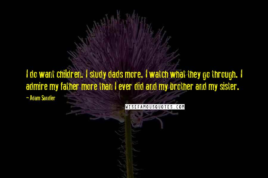 Adam Sandler Quotes: I do want children. I study dads more. I watch what they go through. I admire my father more than I ever did and my brother and my sister.