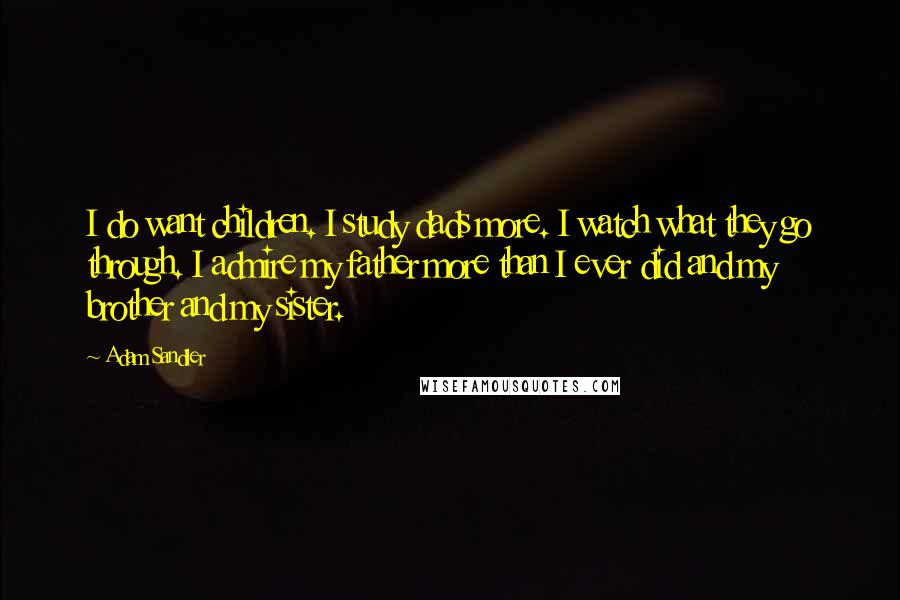 Adam Sandler Quotes: I do want children. I study dads more. I watch what they go through. I admire my father more than I ever did and my brother and my sister.