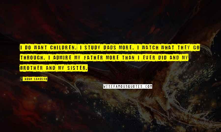 Adam Sandler Quotes: I do want children. I study dads more. I watch what they go through. I admire my father more than I ever did and my brother and my sister.