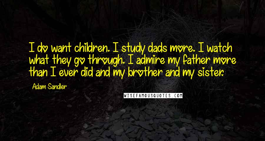 Adam Sandler Quotes: I do want children. I study dads more. I watch what they go through. I admire my father more than I ever did and my brother and my sister.