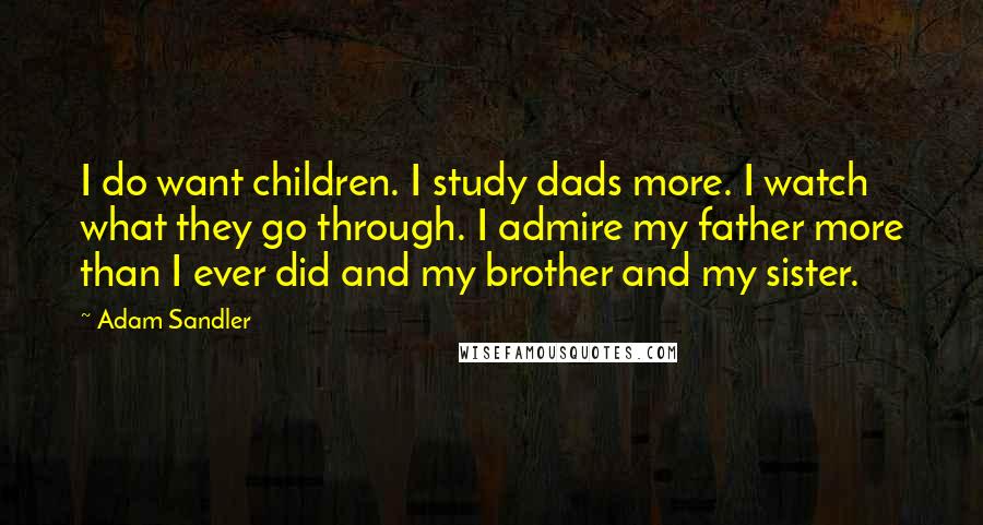 Adam Sandler Quotes: I do want children. I study dads more. I watch what they go through. I admire my father more than I ever did and my brother and my sister.