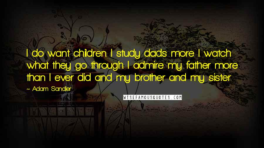 Adam Sandler Quotes: I do want children. I study dads more. I watch what they go through. I admire my father more than I ever did and my brother and my sister.