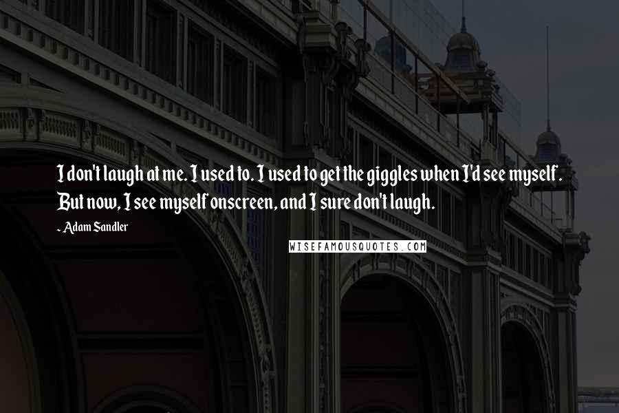 Adam Sandler Quotes: I don't laugh at me. I used to. I used to get the giggles when I'd see myself. But now, I see myself onscreen, and I sure don't laugh.