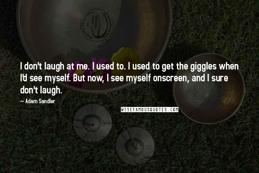 Adam Sandler Quotes: I don't laugh at me. I used to. I used to get the giggles when I'd see myself. But now, I see myself onscreen, and I sure don't laugh.