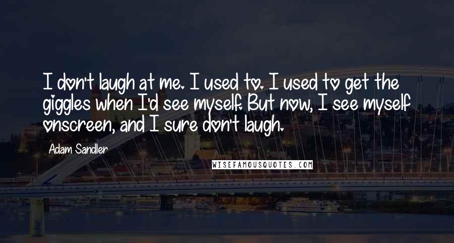 Adam Sandler Quotes: I don't laugh at me. I used to. I used to get the giggles when I'd see myself. But now, I see myself onscreen, and I sure don't laugh.