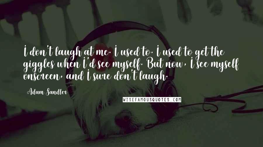 Adam Sandler Quotes: I don't laugh at me. I used to. I used to get the giggles when I'd see myself. But now, I see myself onscreen, and I sure don't laugh.