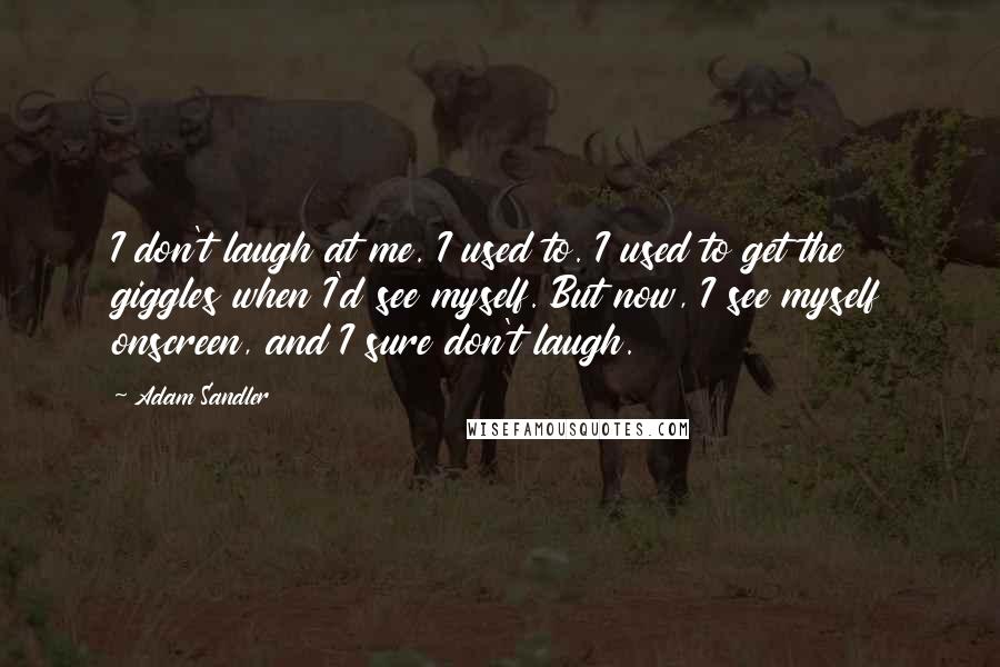 Adam Sandler Quotes: I don't laugh at me. I used to. I used to get the giggles when I'd see myself. But now, I see myself onscreen, and I sure don't laugh.