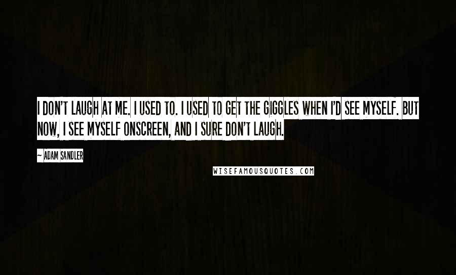 Adam Sandler Quotes: I don't laugh at me. I used to. I used to get the giggles when I'd see myself. But now, I see myself onscreen, and I sure don't laugh.